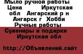 Мыло ручной работы. › Цена ­ 150 - Иркутская обл., Ангарский р-н, Ангарск г. Хобби. Ручные работы » Сувениры и подарки   . Иркутская обл.